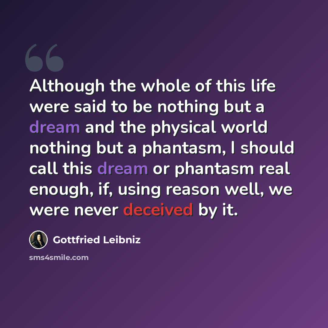 “Although the whole of this life were said to be nothing but a dream and the physical world nothing but a phantasm, I should call this dream or phantasm real enough, if, using reason well, we were never deceived by it.” quote by Gottfried Leibniz