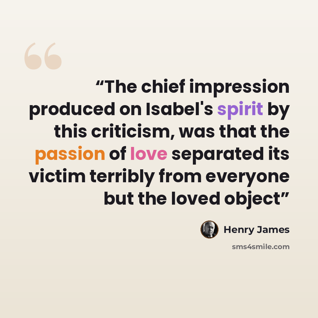 “The chief impression produced on Isabel's spirit by this criticism, was that the passion of love separated its victim terribly from everyone but the loved object” quote by Henry James