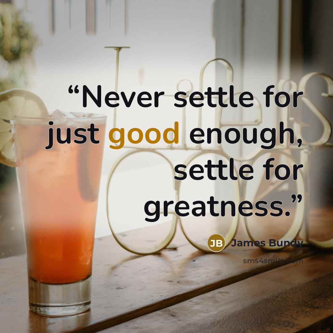 “Never settle for just good enough, settle for greatness.” quote by James Bundy
