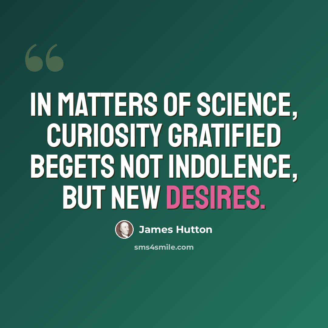 “In matters of science, curiosity gratified begets not indolence, but new desires.” quote by James Hutton