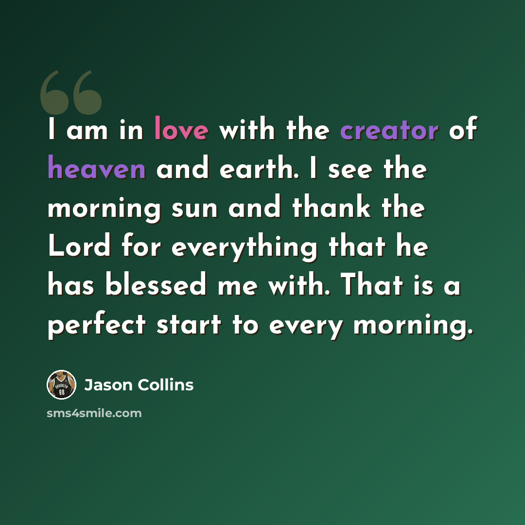 “I am in love with the creator of heaven and earth. I see the morning sun and thank the Lord for everything that he has blessed me with. That is a perfect start to every morning.” quote by Jason Collins