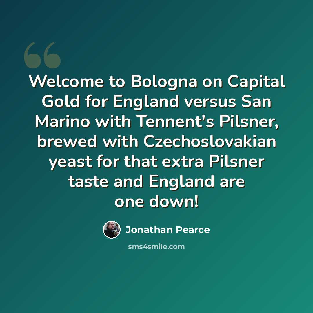 “Welcome to Bologna on Capital Gold for England versus San Marino with Tennent's Pilsner, brewed with Czechoslovakian yeast for that extra Pilsner taste and England are one down!” quote by Jonathan Pearce