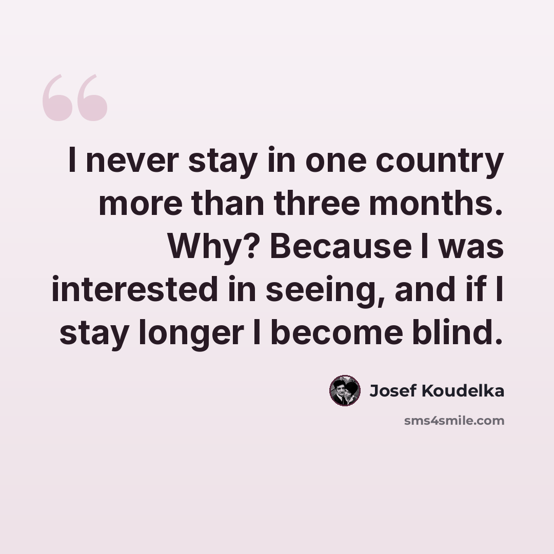 “I never stay in one country more than three months. Why? Because I was interested in seeing, and if I stay longer I become blind.” quote by Josef Koudelka