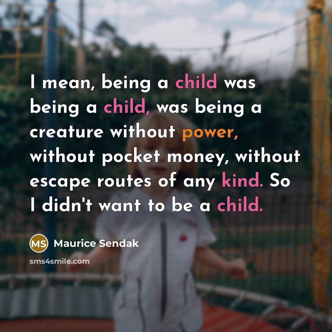 “I mean, being a child was being a child, was being a creature without power, without pocket money, without escape routes of any kind. So I didn't want to be a child.” quote by Maurice Sendak
