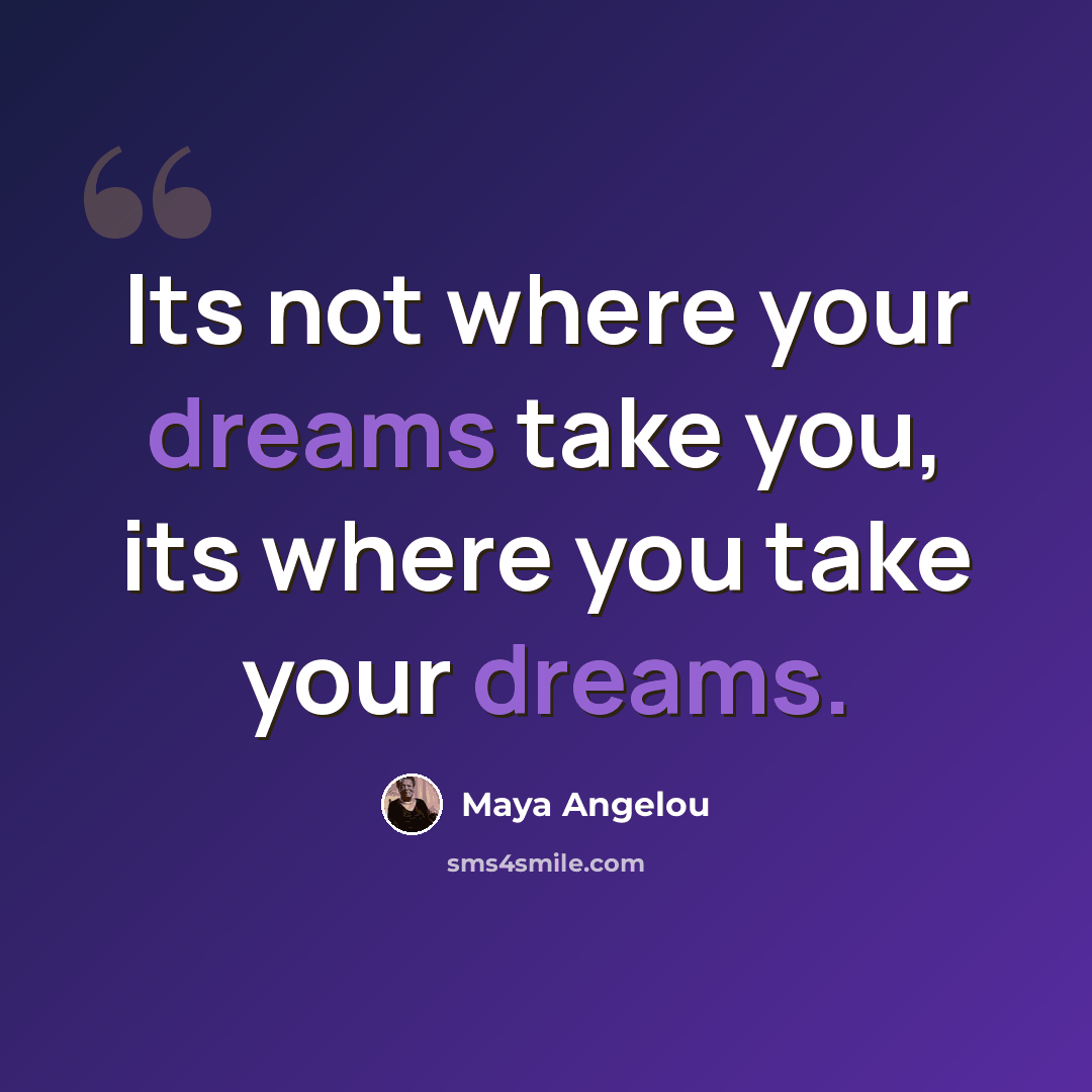“Its not where your dreams take you, its where you take your dreams.” quote by Maya Angelou