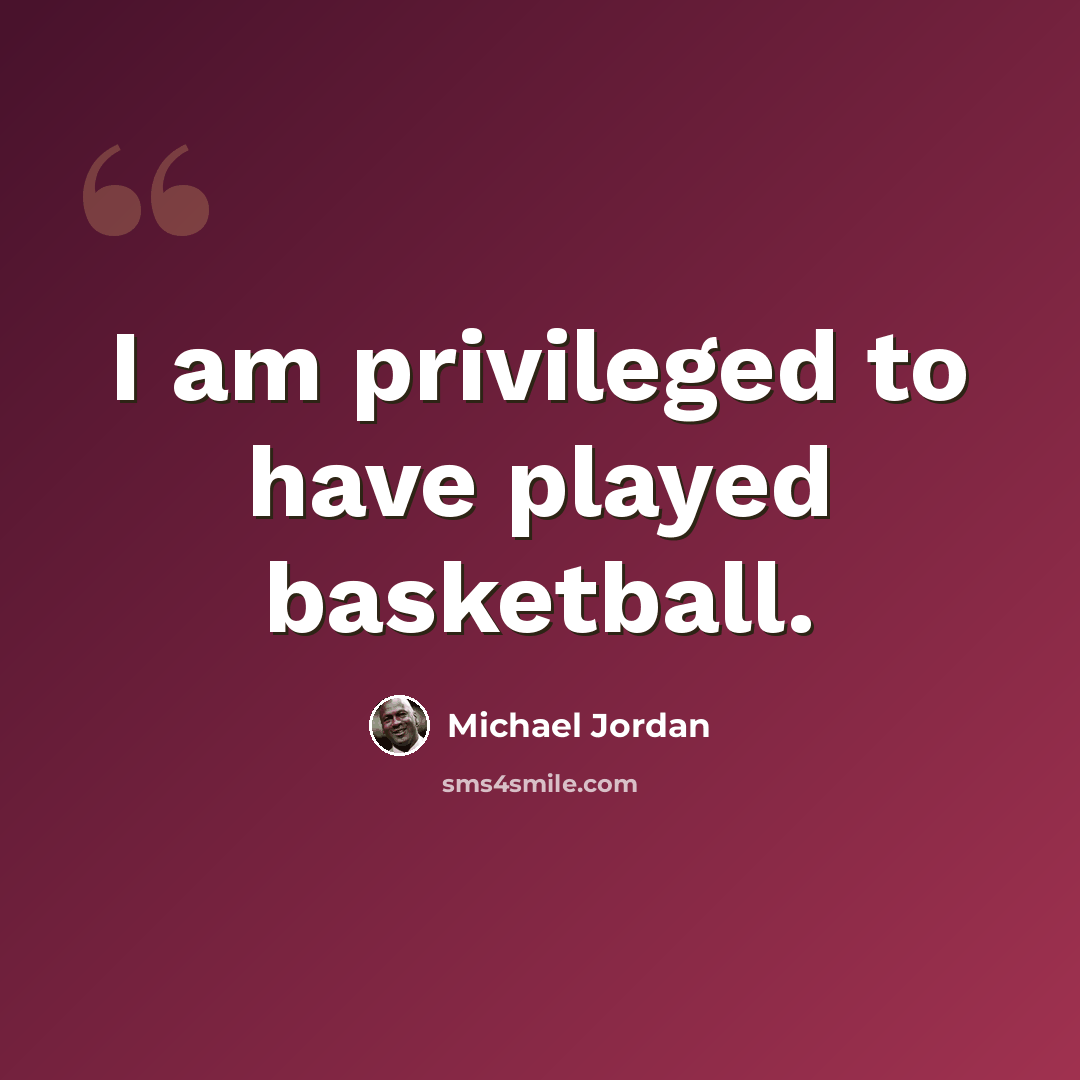 “I am privileged to have played basketball.” quote by Michael Jordan