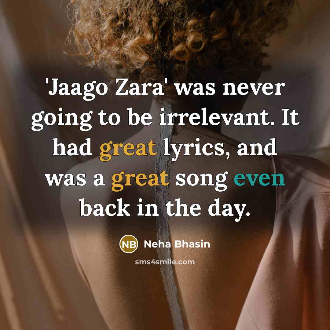“'Jaago Zara' was never going to be irrelevant. It had great lyrics, and was a great song even back in the day.” quote by Neha Bhasin