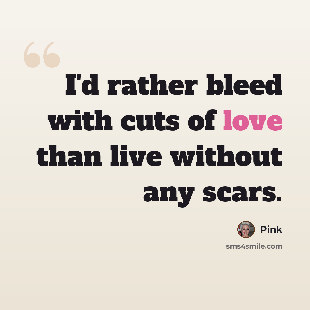 “I'd rather bleed with cuts of love than live without any scars.” quote by Pink