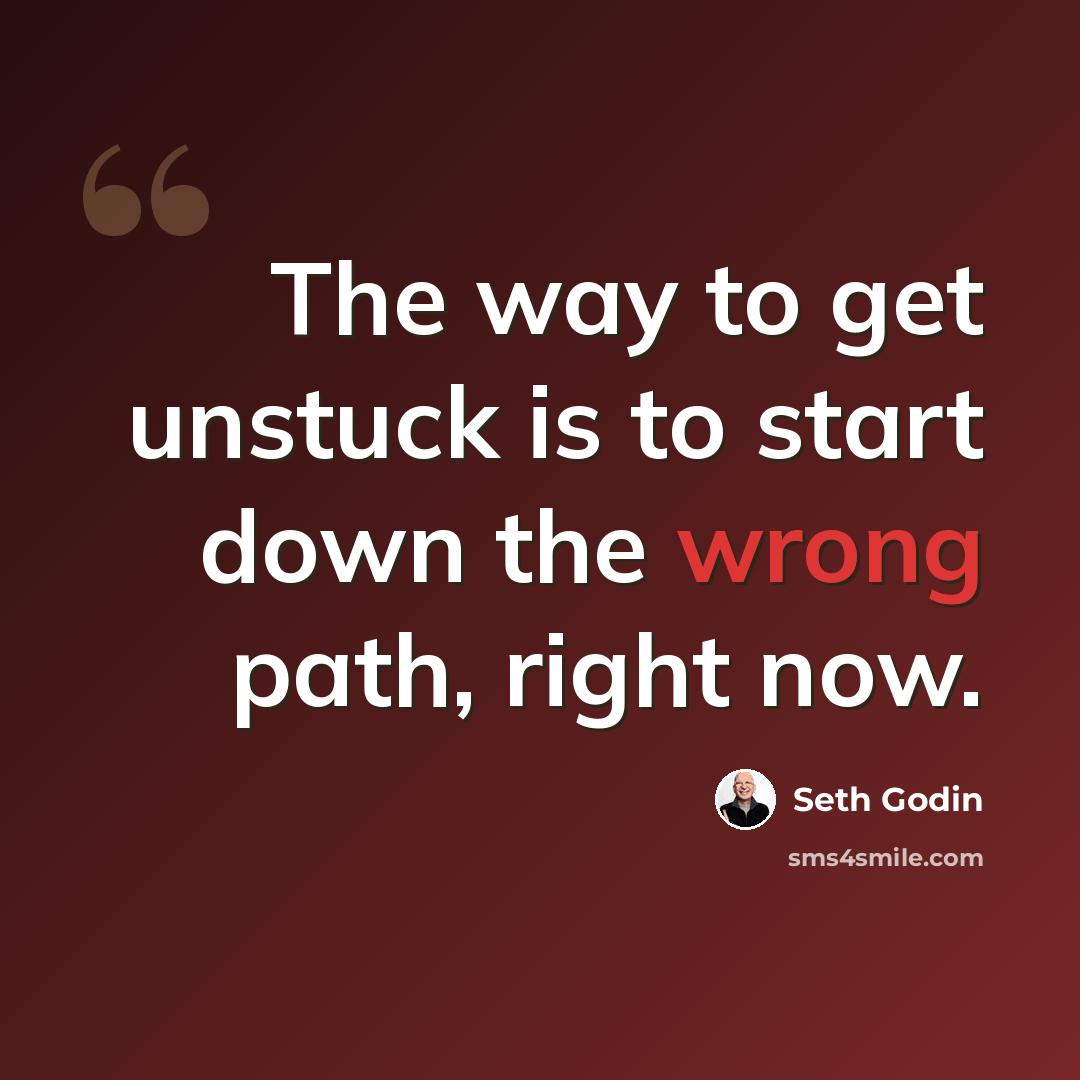 “The way to get unstuck is to start down the wrong path, right now.” quote by Seth Godin