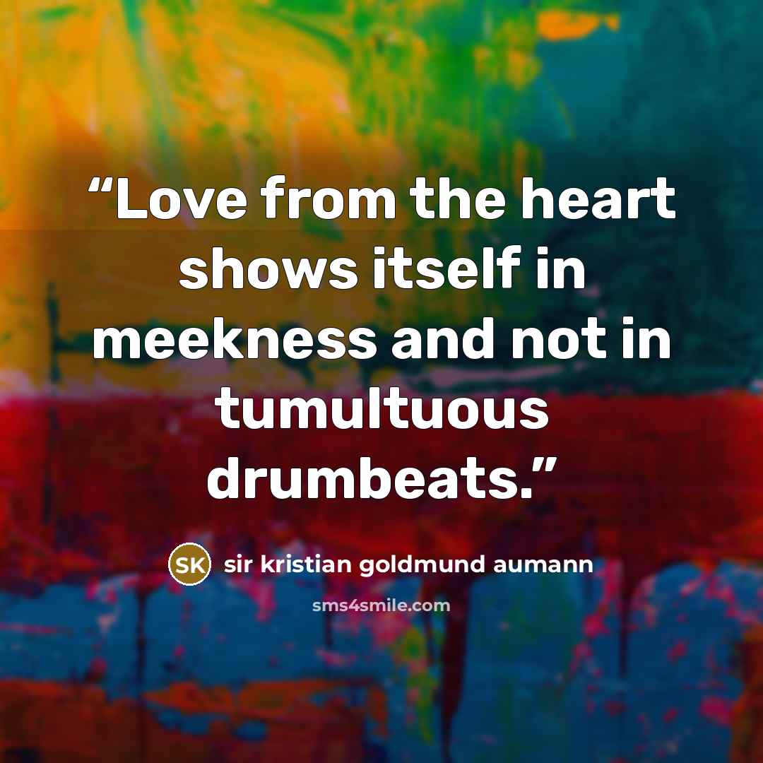 “Love from the heart shows itself in meekness and not in tumultuous drumbeats.” quote by sir kristian goldmund aumann