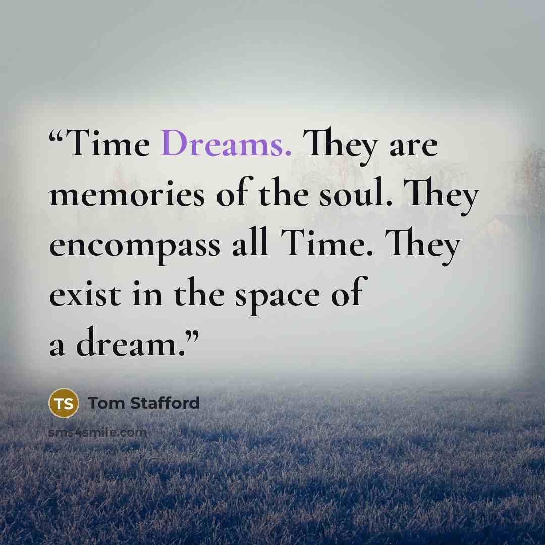 “Time Dreams. They are memories of the soul. They encompass all Time. They exist in the space of a dream.” quote by Tom Stafford