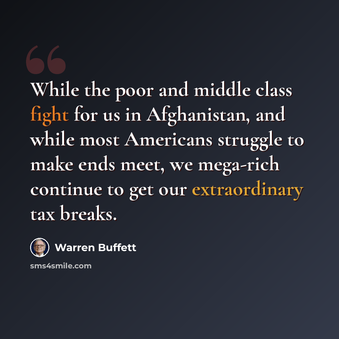 “While the poor and middle class fight for us in Afghanistan, and while most Americans struggle to make ends meet, we mega-rich continue to get our extraordinary tax breaks.” quote by Warren Buffett