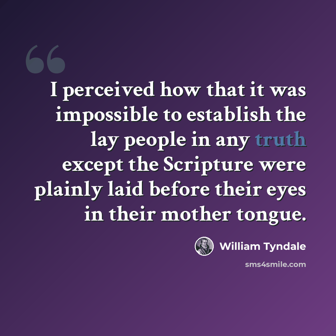 “I perceived how that it was impossible to establish the lay people in any truth except the Scripture were plainly laid before their eyes in their mother tongue.” quote by William Tyndale