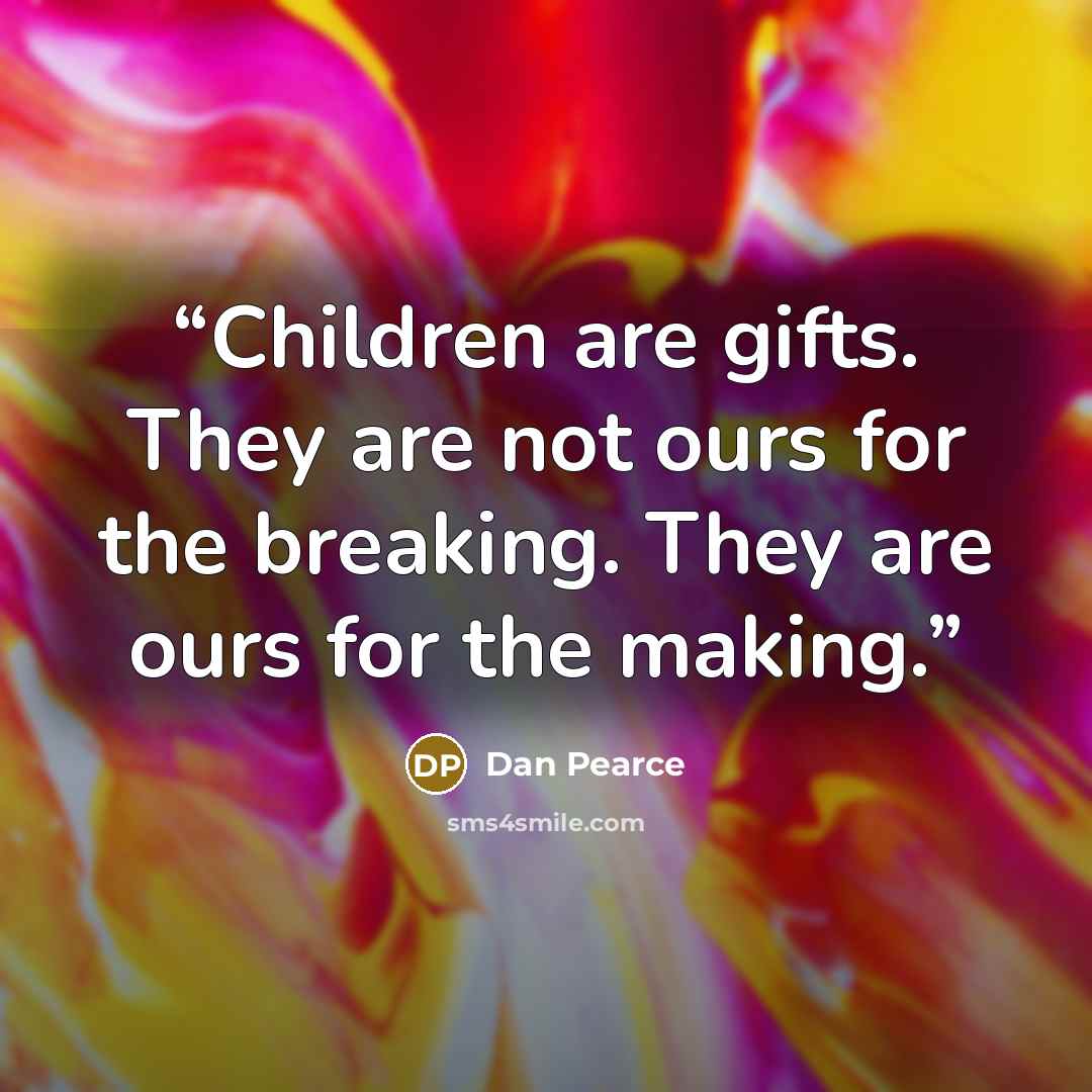“Children are gifts. They are not ours for the breaking. They are ours for the making.” quote by Dan Pearce