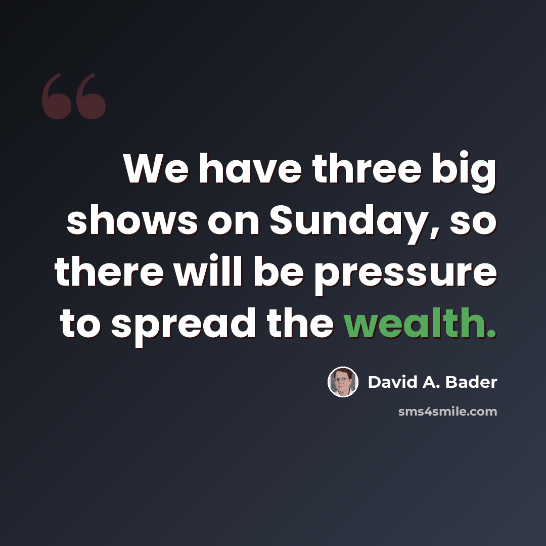 “We have three big shows on Sunday, so there will be pressure to spread the wealth.” quote by David A. Bader