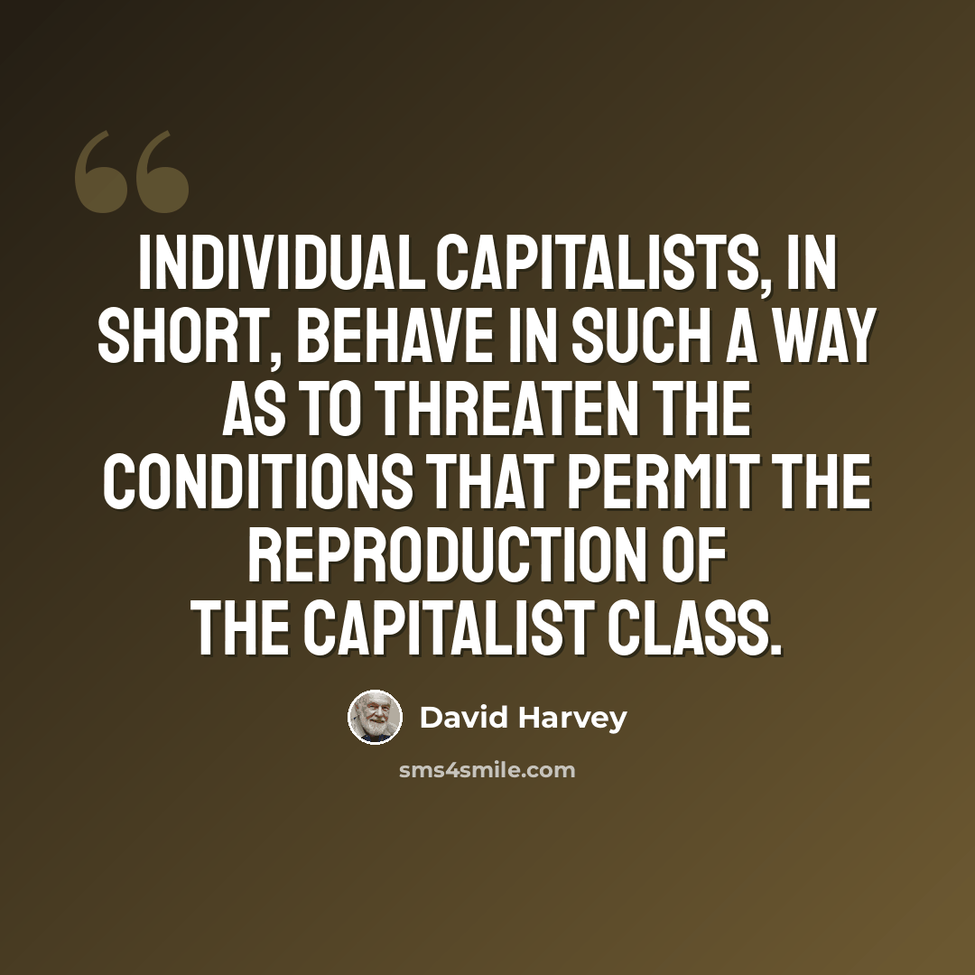 “Individual capitalists, in short, behave in such a way as to threaten the conditions that permit the reproduction of the capitalist class.” quote by David Harvey