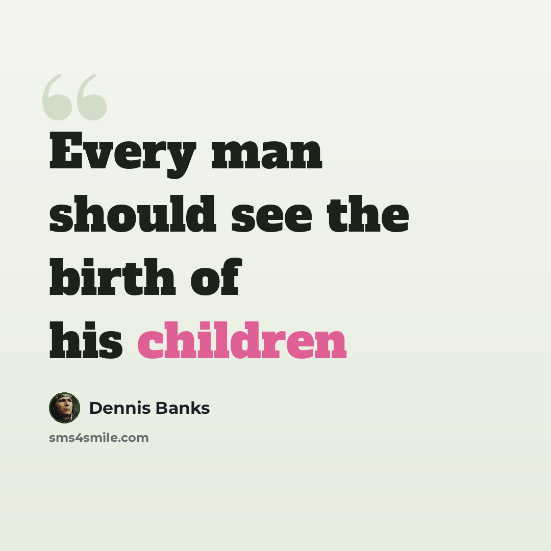 “Every man should see the birth of his children” quote by Dennis Banks