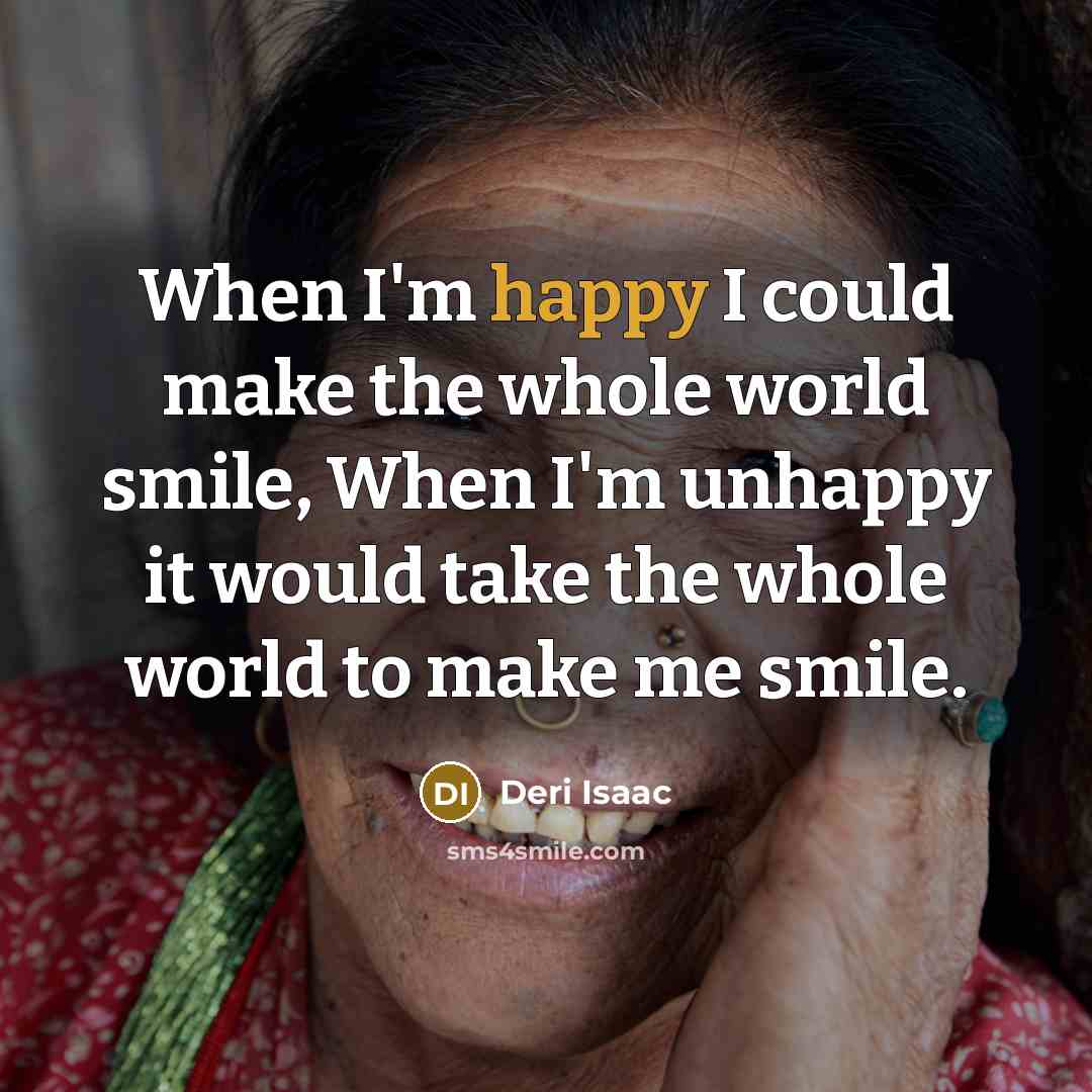 “When I'm happy I could make the whole world smile, When I'm unhappy it would take the whole world to make me smile.” quote by Deri Isaac