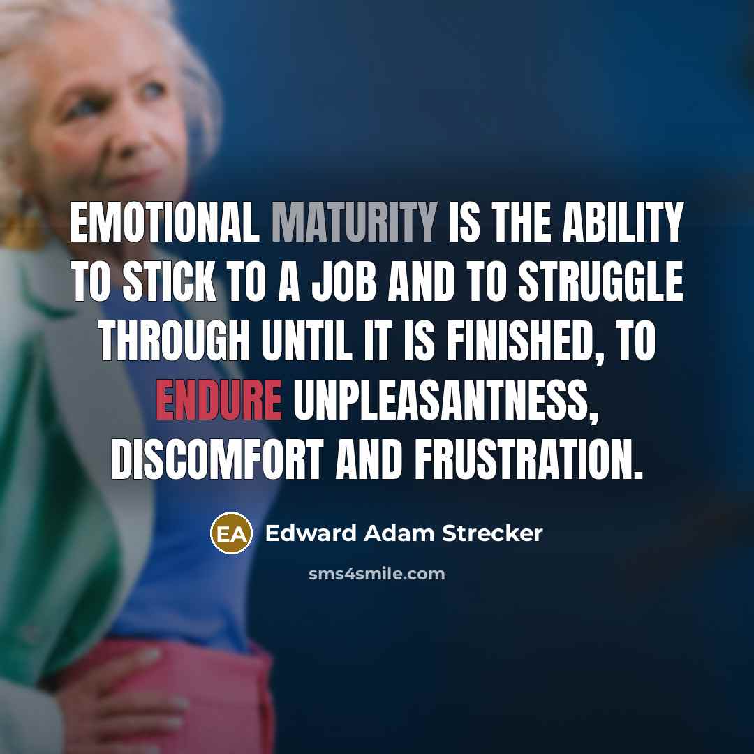 “Emotional maturity is the ability to stick to a job and to struggle through until it is finished, to endure unpleasantness, discomfort and frustration.” quote by Edward Adam Strecker