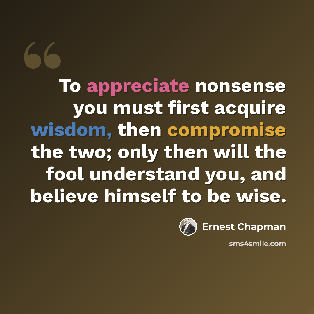 “To appreciate nonsense you must first acquire wisdom, then compromise the two; only then will the fool understand you, and believe himself to be wise.” quote by Ernest Chapman