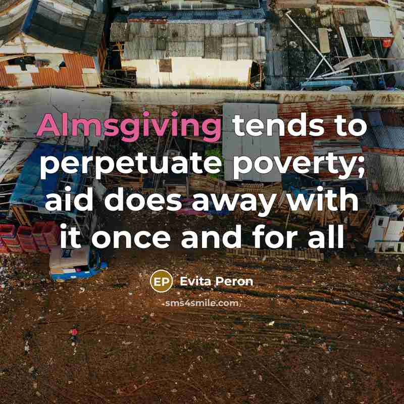 “Almsgiving tends to perpetuate poverty; aid does away with it once and for all” quote by Evita Peron