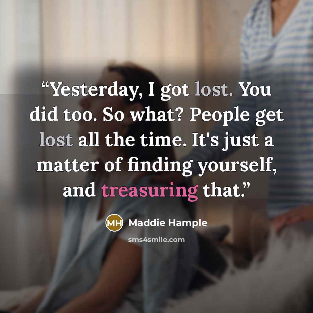“Yesterday, I got lost. You did too. So what? People get lost all the time. It's just a matter of finding yourself, and treasuring that.” quote by Maddie Hample