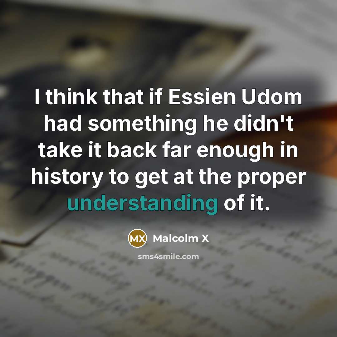 “I think that if Essien Udom had something he didn't take it back far enough in history to get at the proper understanding of it.” quote by Malcolm X