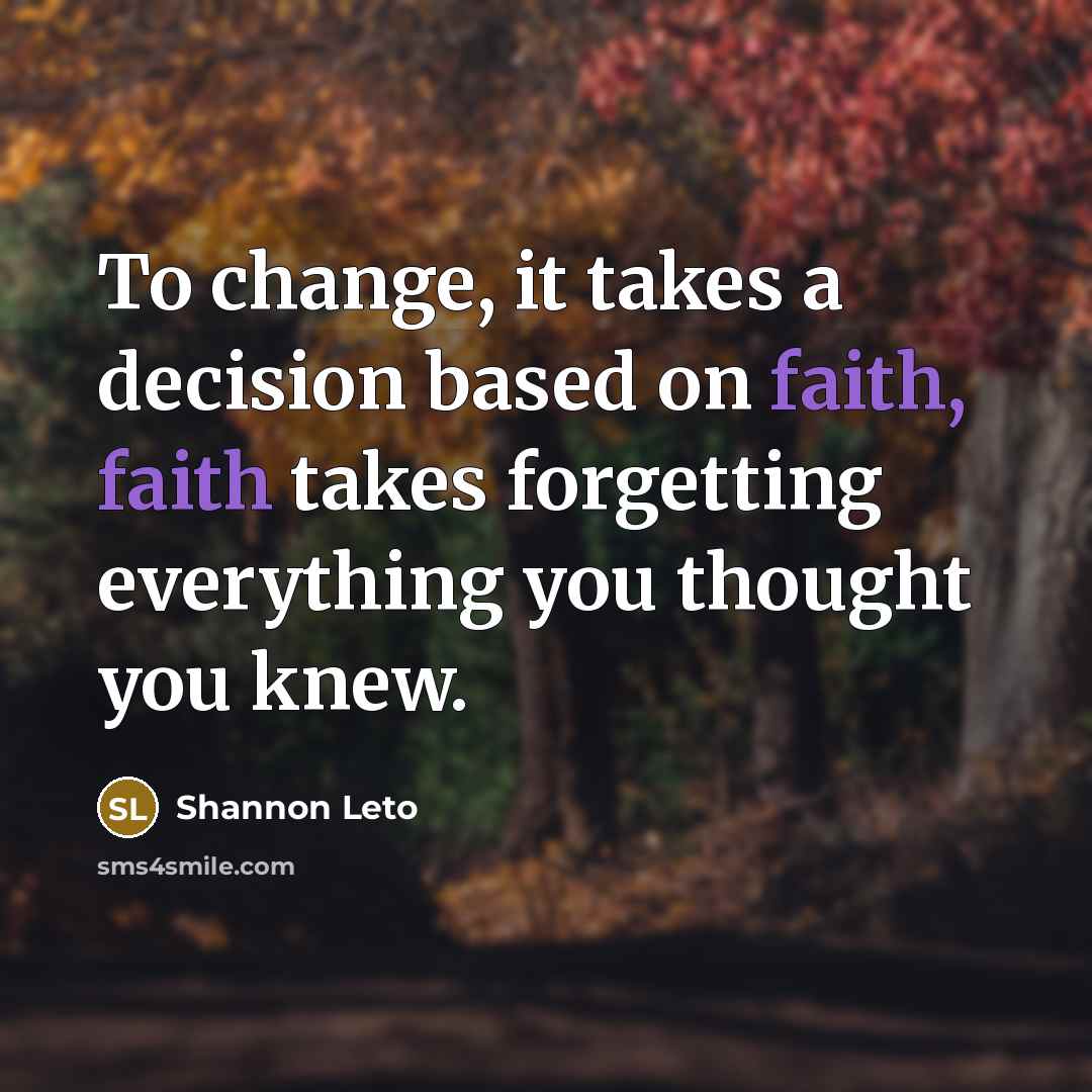 “To change, it takes a decision based on faith, faith takes forgetting everything you thought you knew.” quote by Shannon Leto