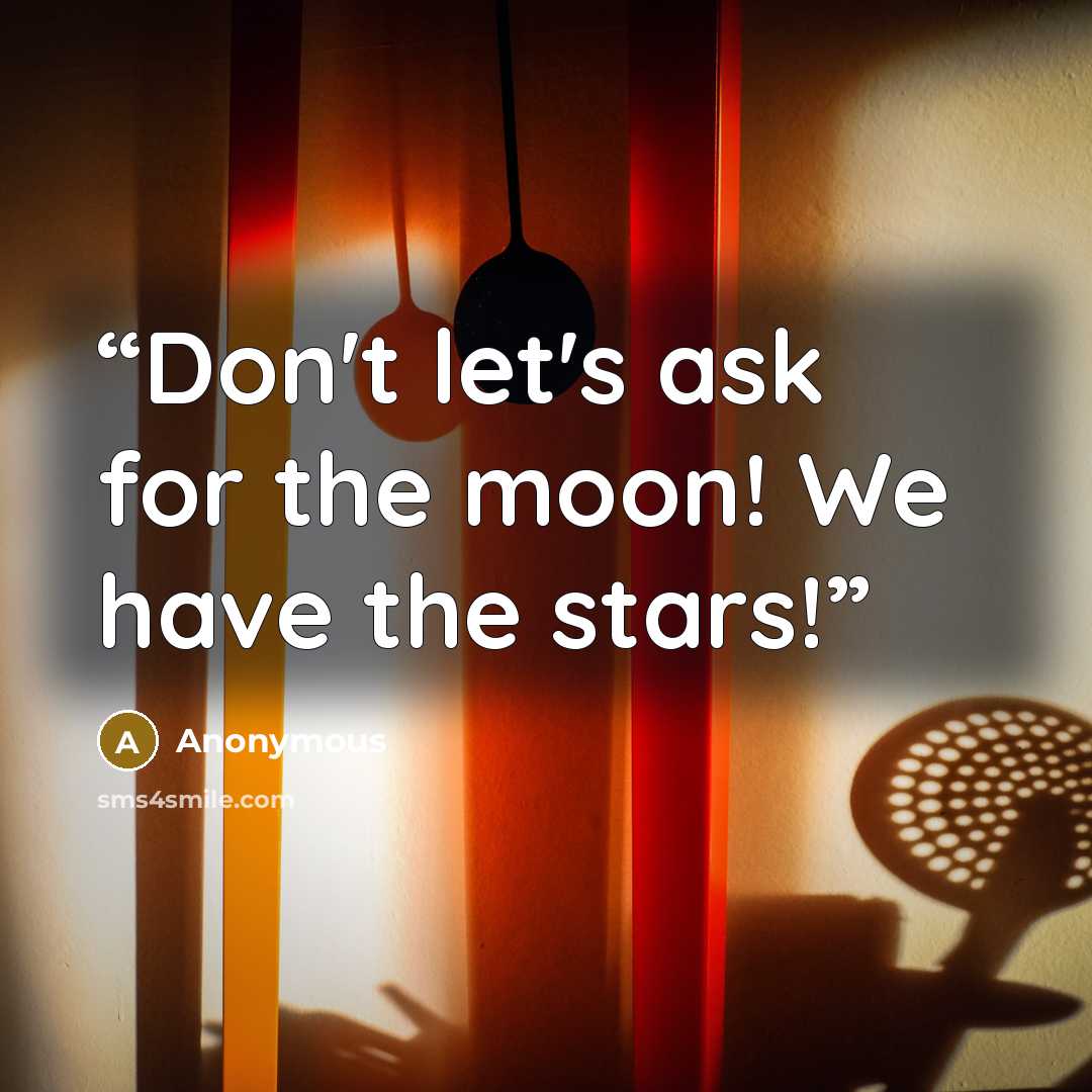 “Don't let's ask for the moon! We have the stars!” quote by Anonymous