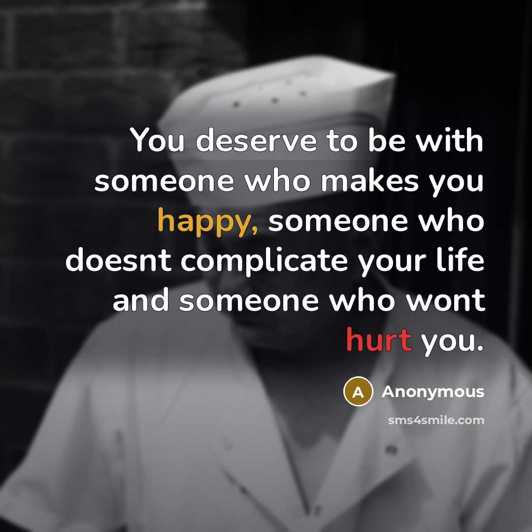 “You deserve to be with someone who makes you happy, someone who doesnt complicate your life and someone who wont hurt you.” quote by Anonymous