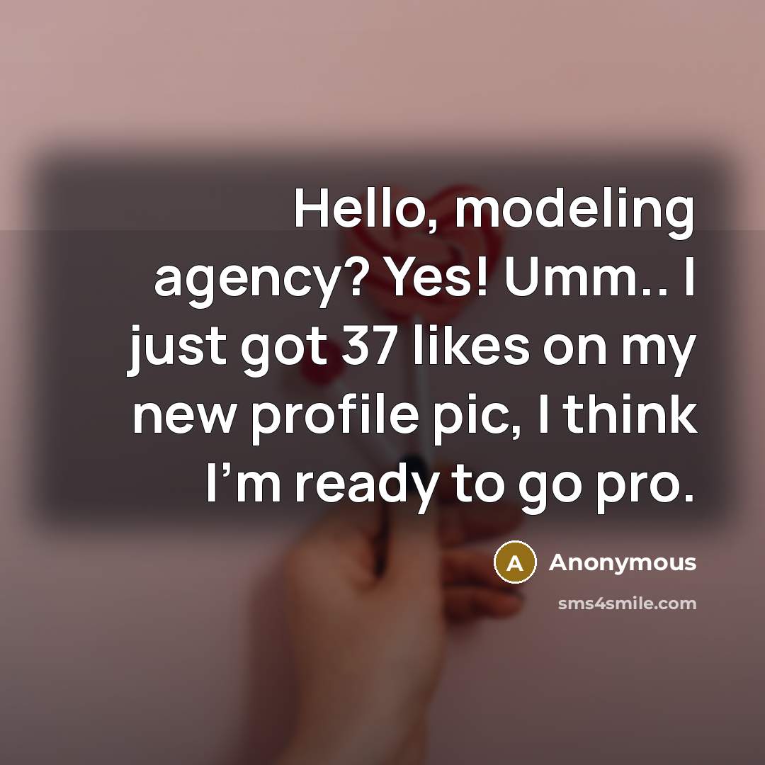 “Hello, modeling agency? Yes! Umm.. I just got 37 likes on my new profile pic, I think I'm ready to go pro.” quote by Anonymous