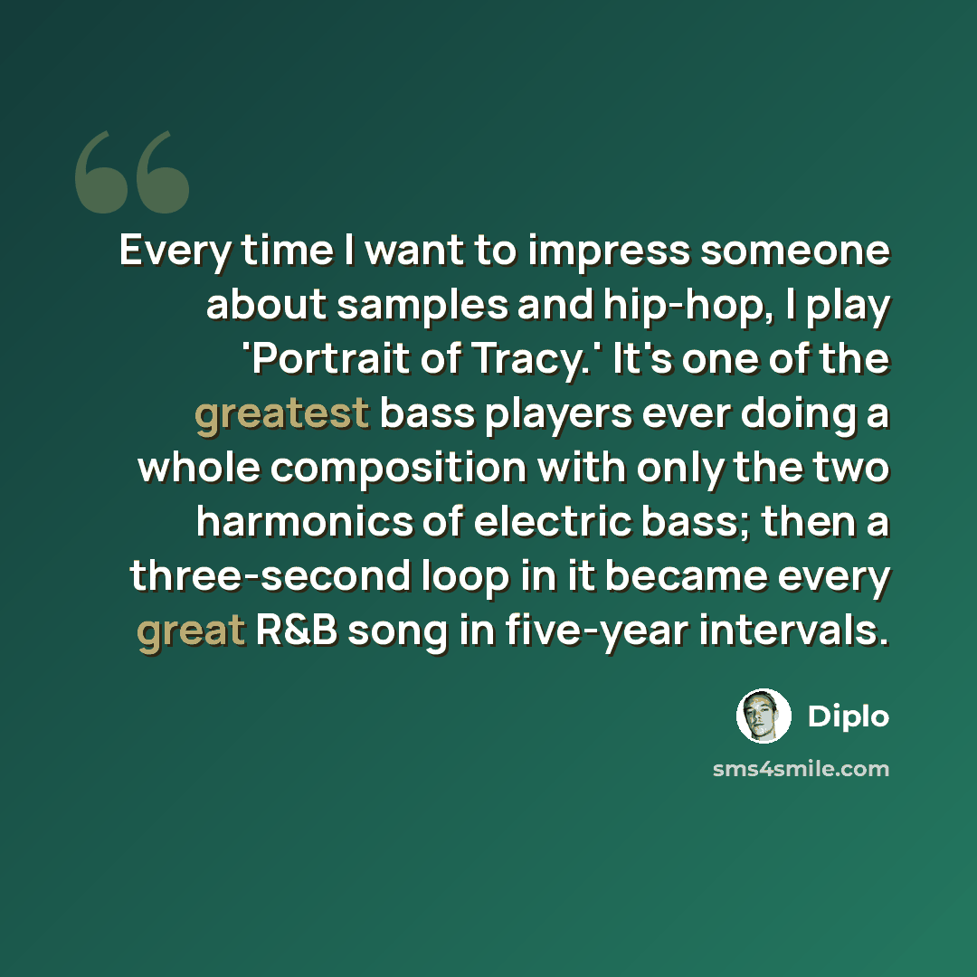 “Every time I want to impress someone about samples and hip-hop, I play 'Portrait of Tracy.' It's one of the greatest bass players ever doing a whole composition with only the two harmonics of electric bass; then a three-second loop in it became every great R&B song in five-year intervals.” quote by Diplo