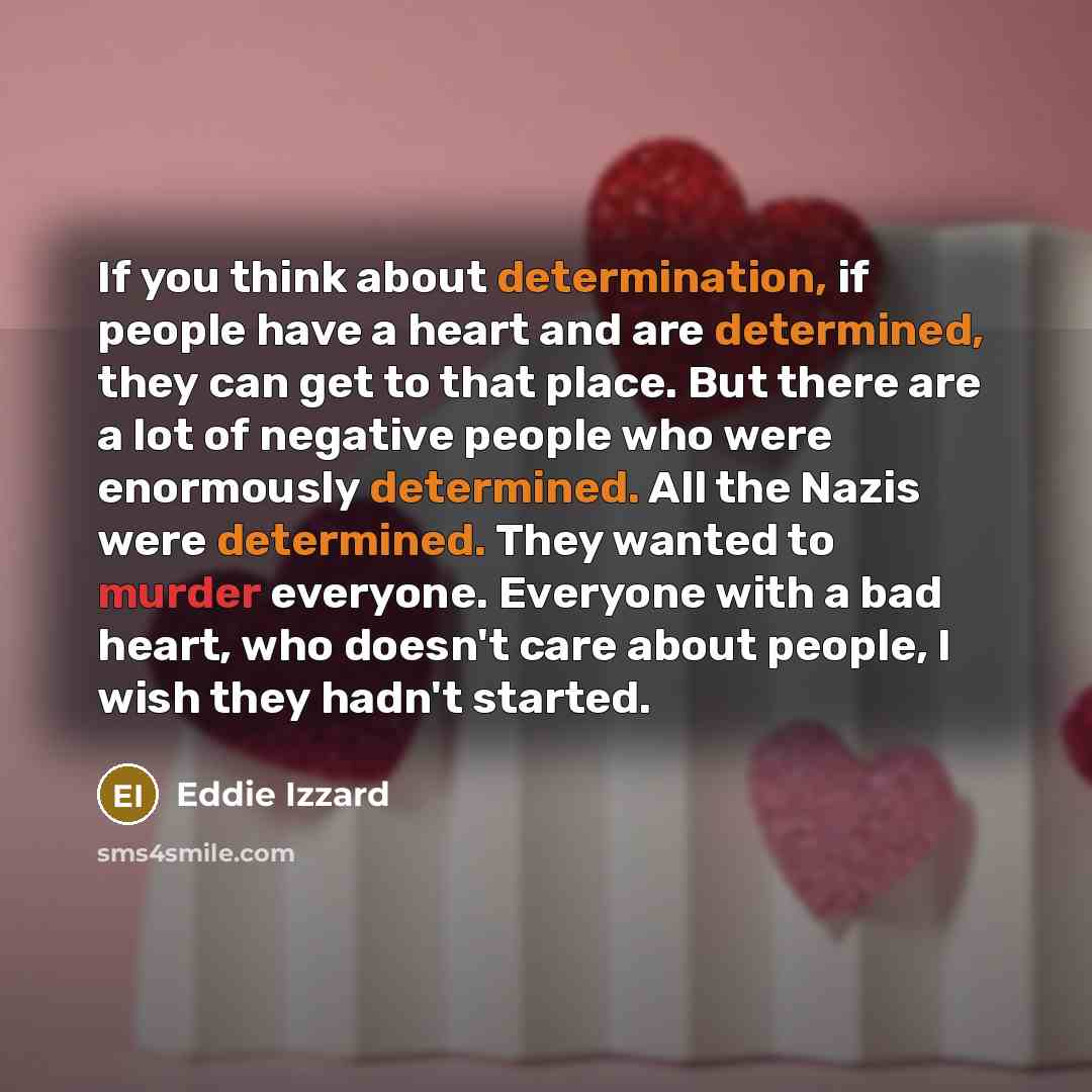 “If you think about determination, if people have a heart and are determined, they can get to that place. But there are a lot of negative people who were enormously determined. All the Nazis were determined. They wanted to murder everyone. Everyone with a bad heart, who doesn't care about people, I…” quote by Eddie Izzard