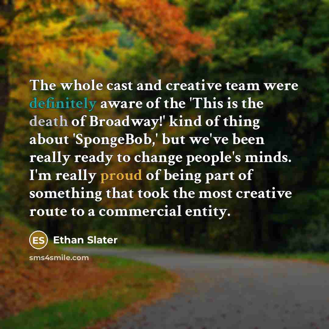 “The whole cast and creative team were definitely aware of the 'This is the death of Broadway!' kind of thing about 'SpongeBob,' but we've been really ready to change people's minds. I'm really proud of being part of something that took the most creative route to a commercial entity.” quote by Ethan Slater