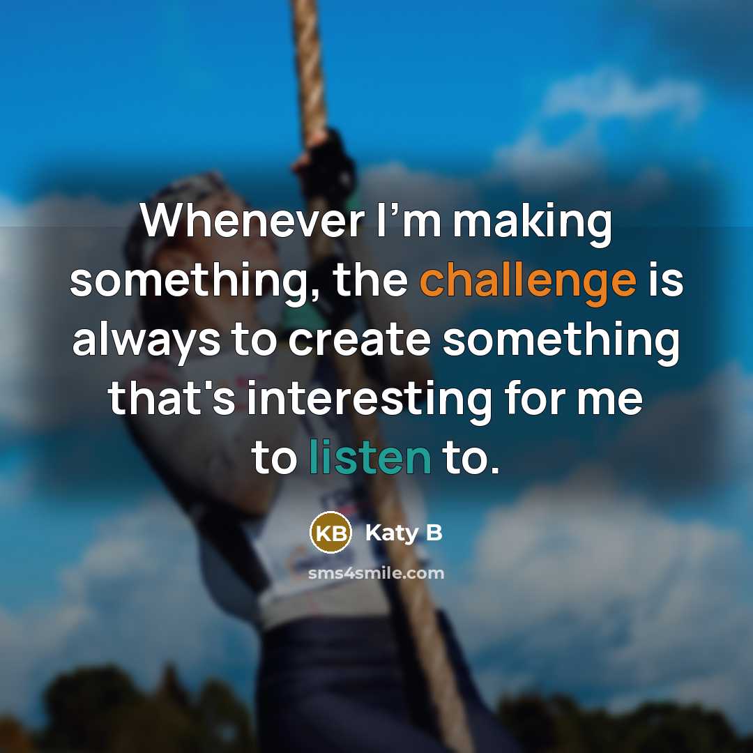 “Whenever I'm making something, the challenge is always to create something that's interesting for me to listen to.” quote by Katy B