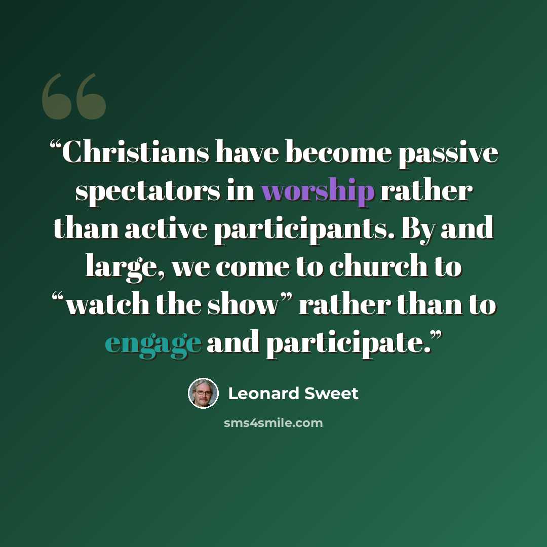 “Christians have become passive spectators in worship rather than active participants. By and large, we come to church to “watch the show” rather than to engage and participate.” quote by Leonard Sweet