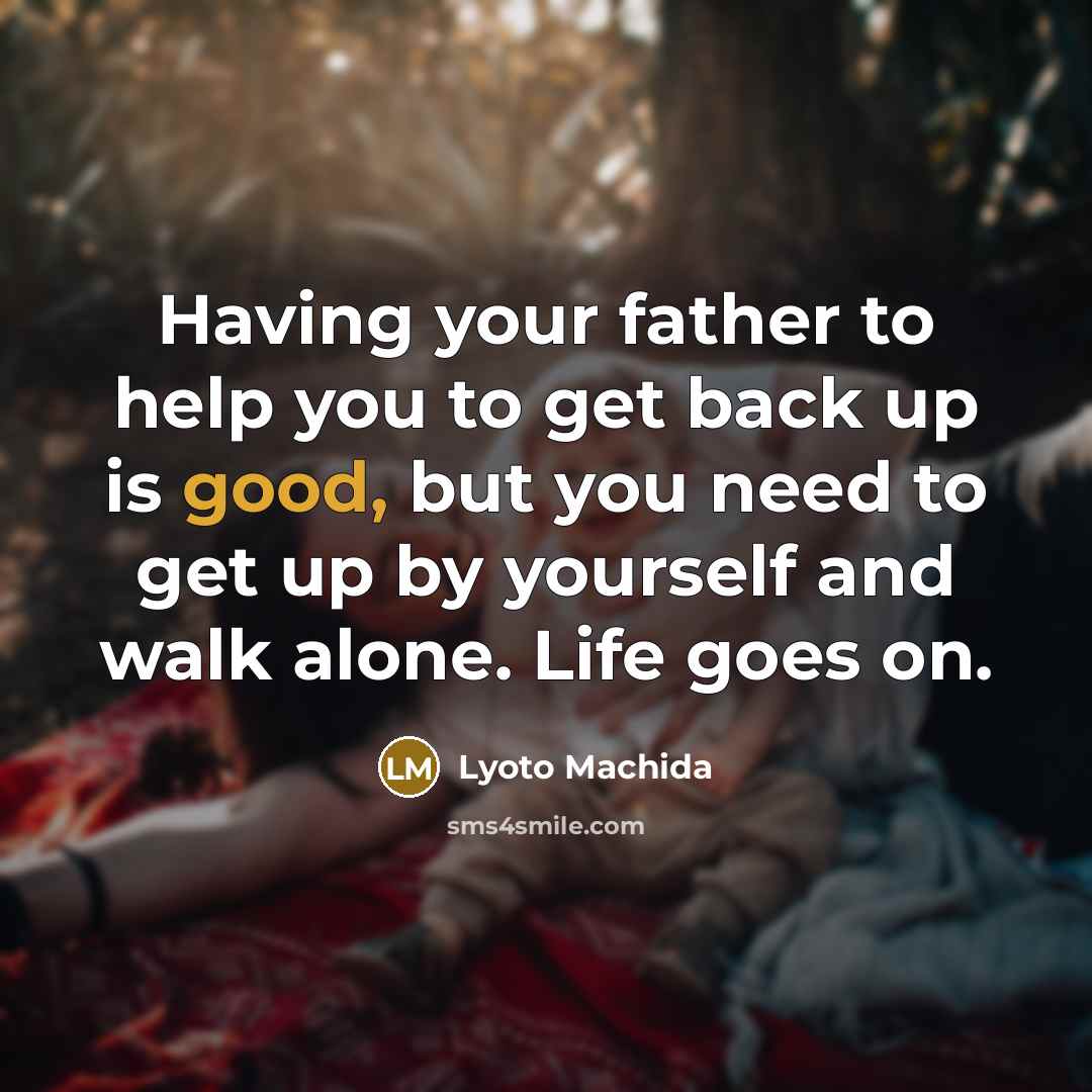 “Having your father to help you to get back up is good, but you need to get up by yourself and walk alone. Life goes on.” quote by Lyoto Machida