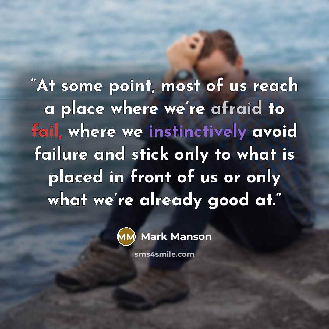 “At some point, most of us reach a place where we’re afraid to fail, where we instinctively avoid failure and stick only to what is placed in front of us or only what we’re already good at.” quote by Mark Manson