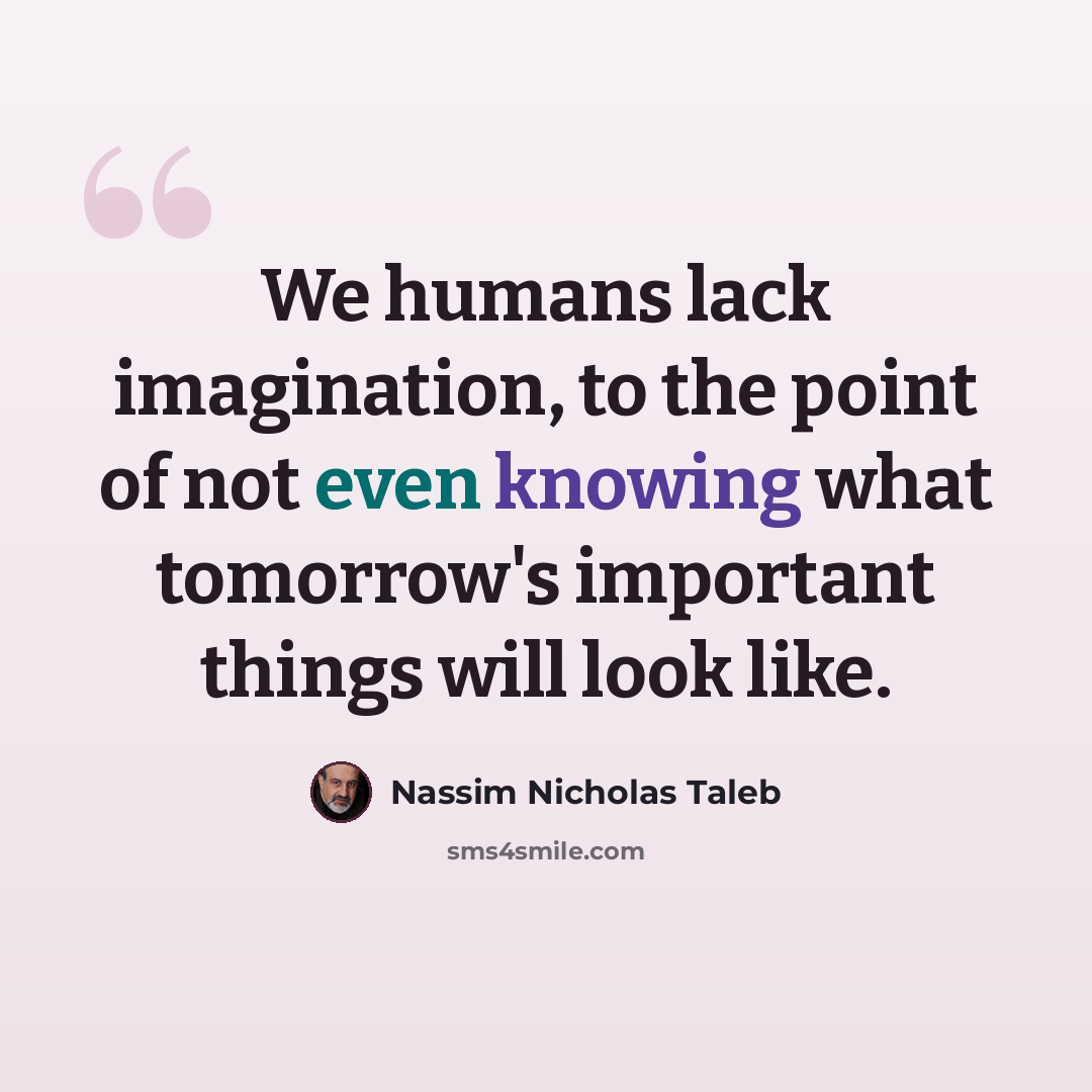 “We humans lack imagination, to the point of not even knowing what tomorrow's important things will look like.” quote by Nassim Nicholas Taleb
