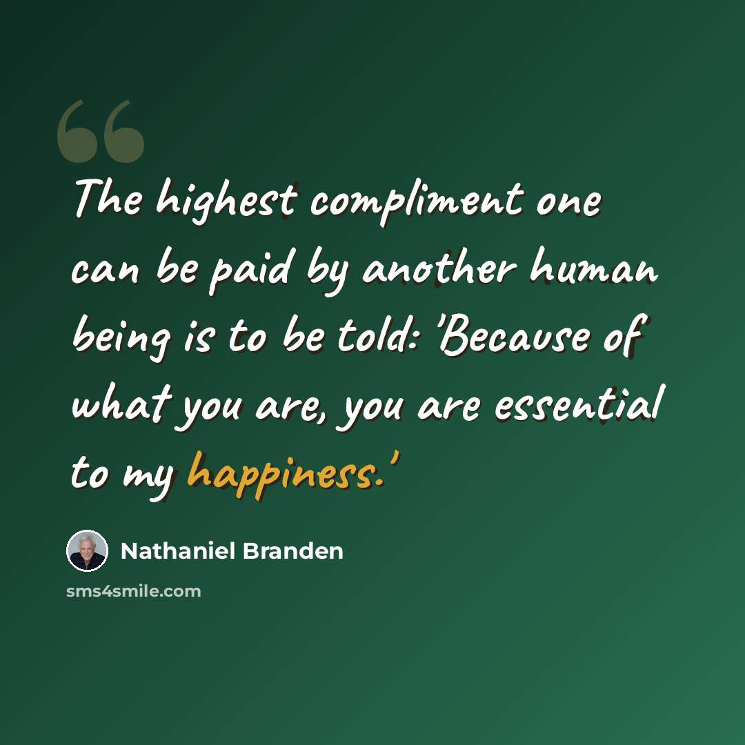 “The highest compliment one can be paid by another human being is to be told: 'Because of what you are, you are essential to my happiness.'” quote by Nathaniel Branden