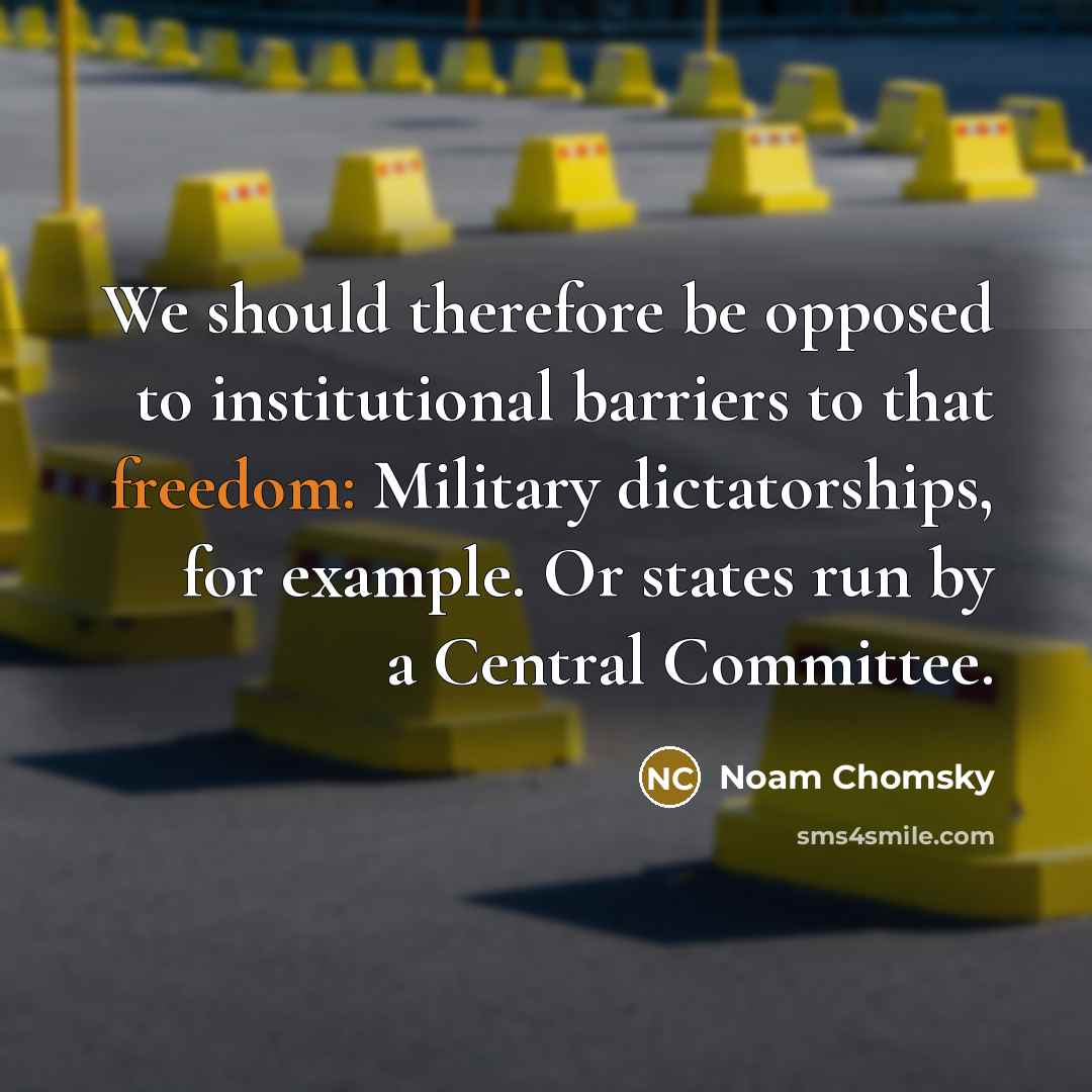 “We should therefore be opposed to institutional barriers to that freedom: Military dictatorships, for example. Or states run by a Central Committee.” quote by Noam Chomsky