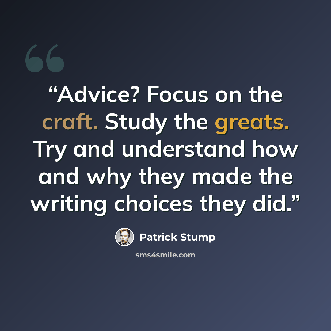 “Advice? Focus on the craft. Study the greats. Try and understand how and why they made the writing choices they did.” quote by Patrick Stump