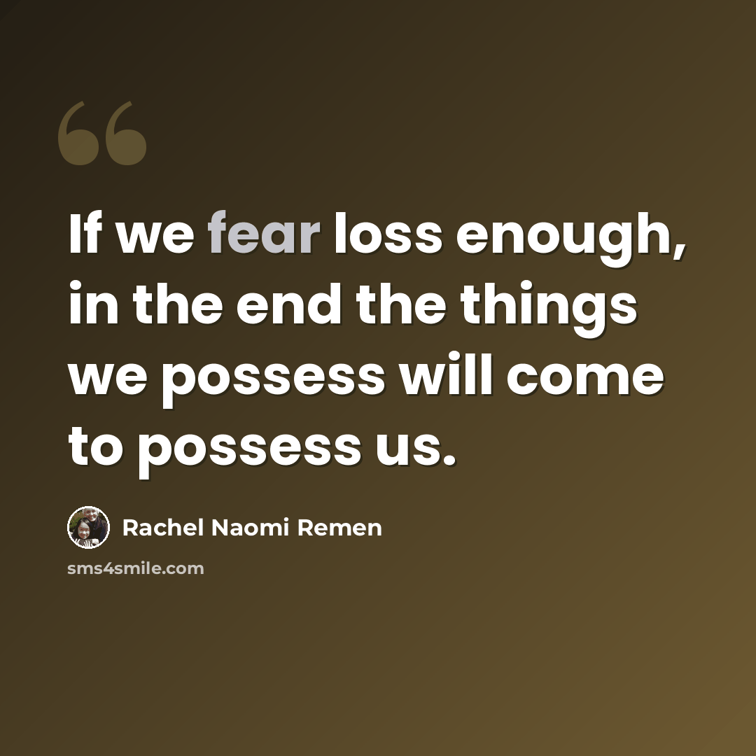 “If we fear loss enough, in the end the things we possess will come to possess us.” quote by Rachel Naomi Remen