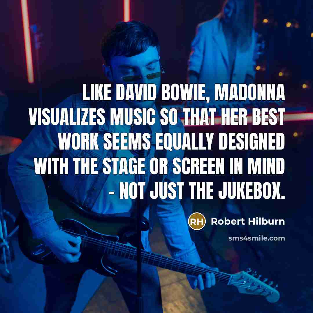 “Like David Bowie, Madonna visualizes music so that her best work seems equally designed with the stage or screen in mind - not just the jukebox.” quote by Robert Hilburn