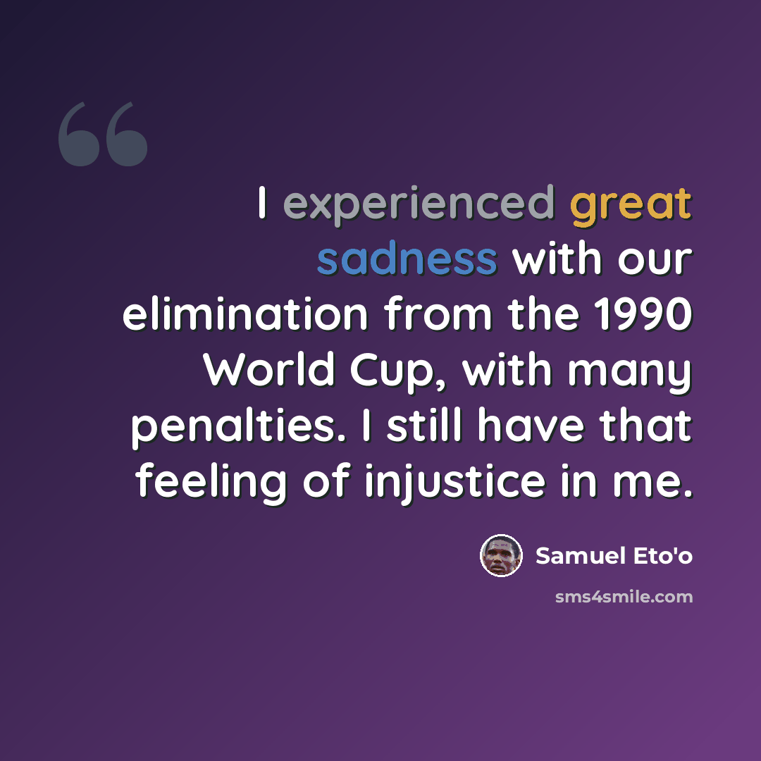 “I experienced great sadness with our elimination from the 1990 World Cup, with many penalties. I still have that feeling of injustice in me.” quote by Samuel Eto'o