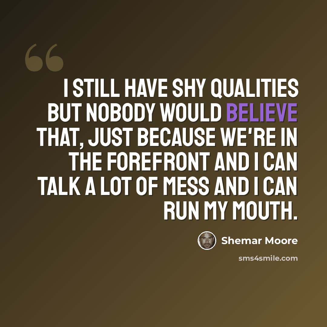 “I still have shy qualities but nobody would believe that, just because we're in the forefront and I can talk a lot of mess and I can run my mouth.” quote by Shemar Moore