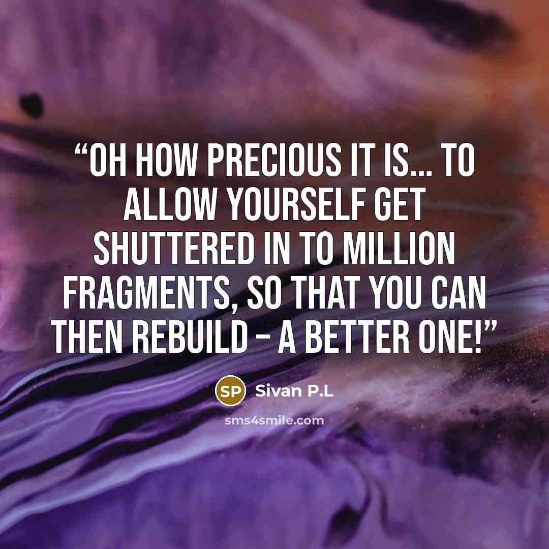 “Oh how precious it is… to allow yourself get shuttered in to million fragments, so that you can then rebuild – a better one!” quote by Sivan P.L