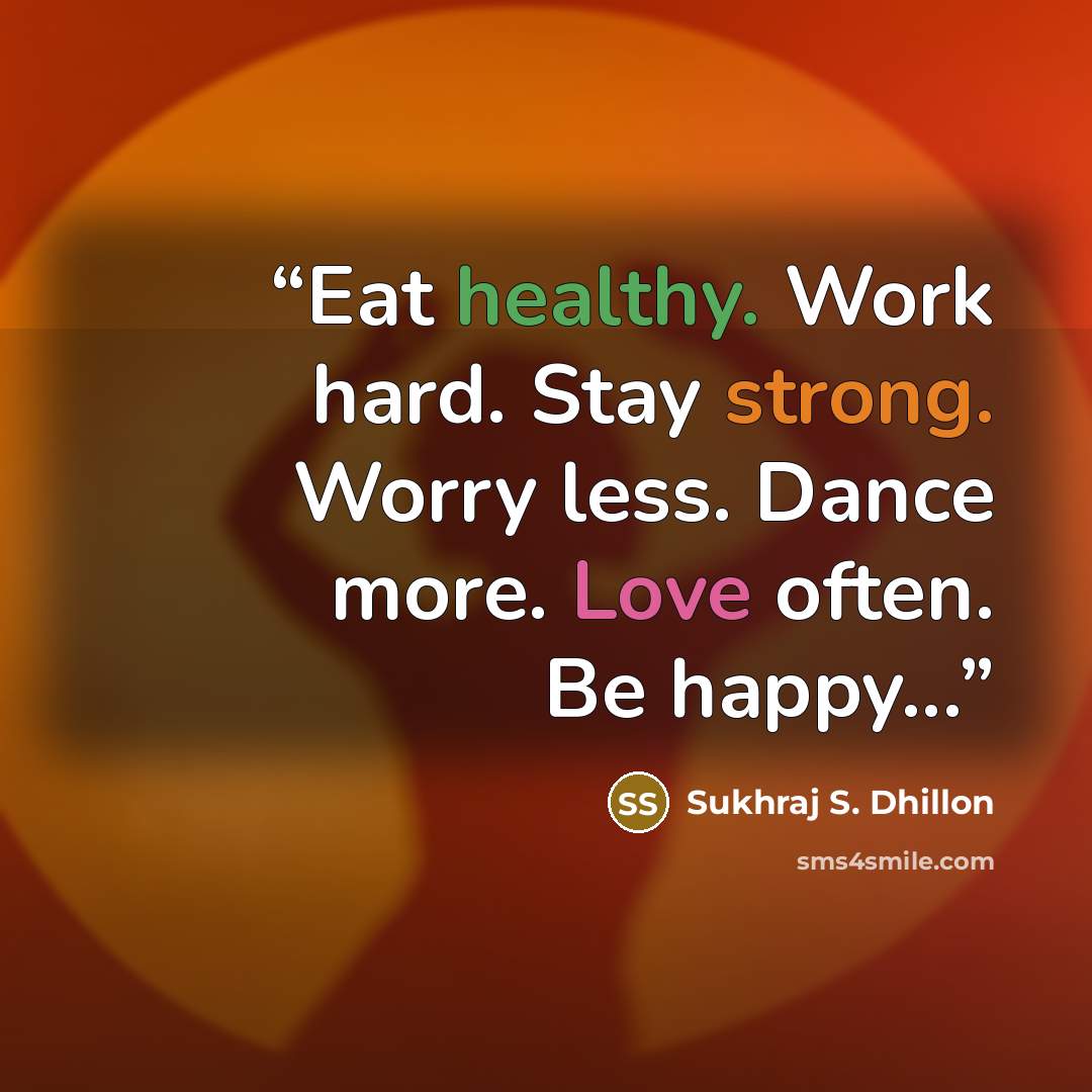 “Eat healthy. Work hard. Stay strong. Worry less. Dance more. Love often. Be happy...” quote by Sukhraj S. Dhillon