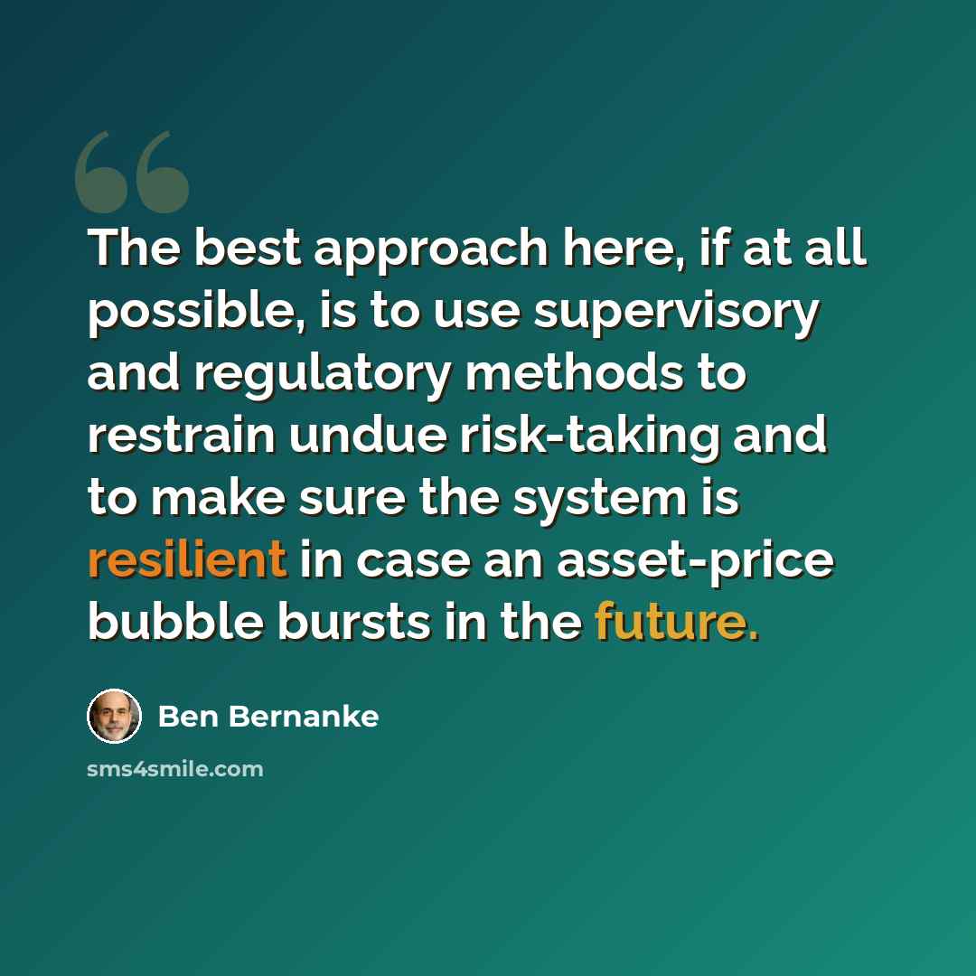“The best approach here, if at all possible, is to use supervisory and regulatory methods to restrain undue risk-taking and to make sure the system is resilient in case an asset-price bubble bursts in the future.” quote by Ben Bernanke