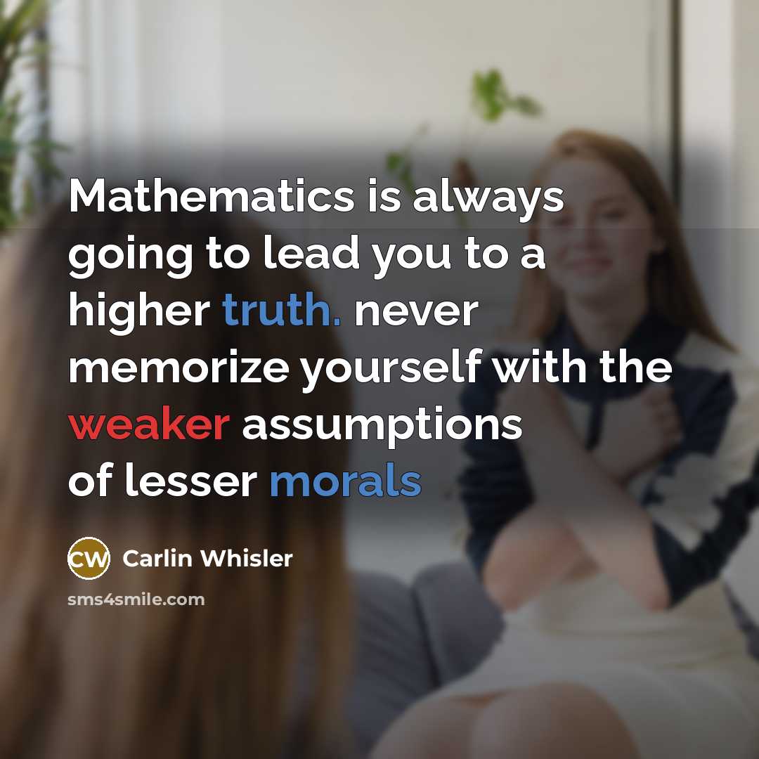 “Mathematics is always going to lead you to a higher truth. never memorize yourself with the weaker assumptions of lesser morals” quote by Carlin Whisler